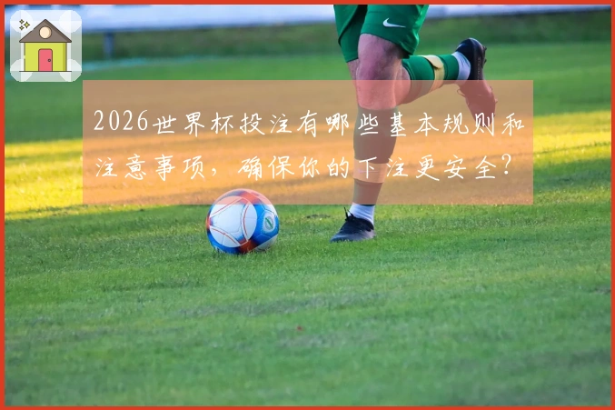 2026世界杯投注有哪些基本规则和注意事项,确保你的下注更安全?